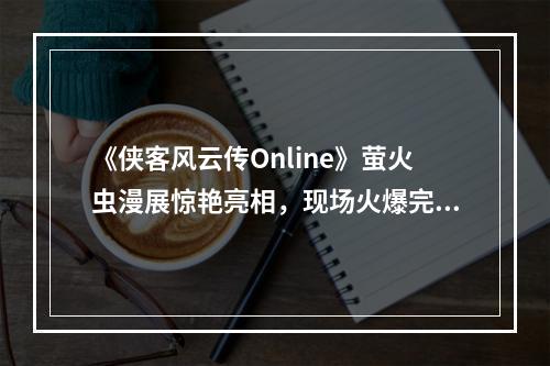 《侠客风云传Online》萤火虫漫展惊艳亮相，现场火爆完美谢幕