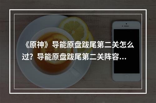 《原神》导能原盘跋尾第二关怎么过？导能原盘跋尾第二关阵容推荐