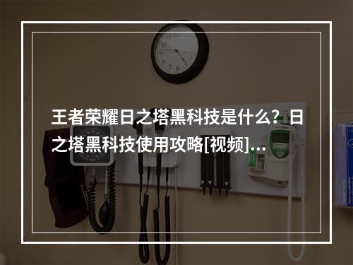 王者荣耀日之塔黑科技是什么？日之塔黑科技使用攻略[视频][多图]