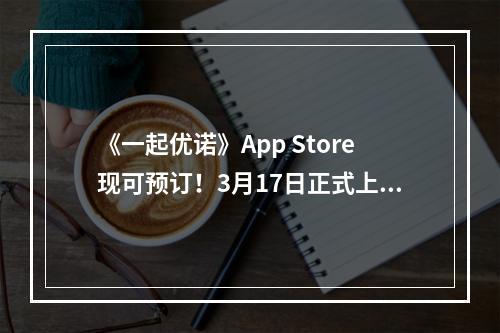 《一起优诺》App Store现可预订！3月17日正式上线！