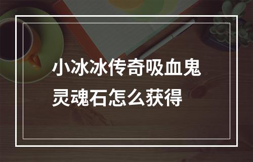 小冰冰传奇吸血鬼灵魂石怎么获得