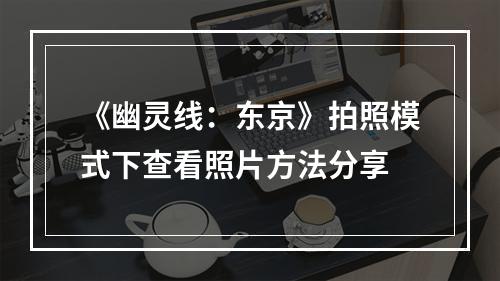 《幽灵线：东京》拍照模式下查看照片方法分享