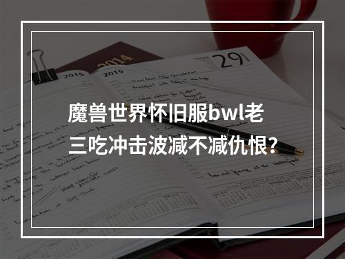 魔兽世界怀旧服bwl老三吃冲击波减不减仇恨？