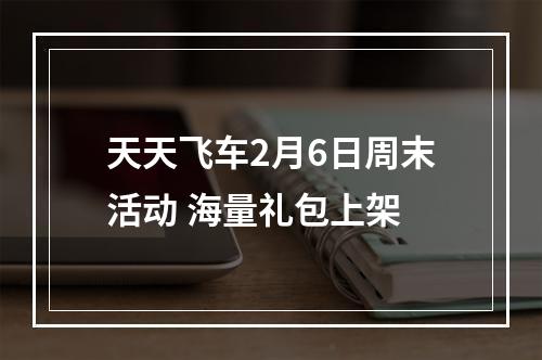 天天飞车2月6日周末活动 海量礼包上架