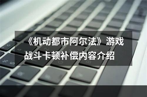 《机动都市阿尔法》游戏战斗卡顿补偿内容介绍