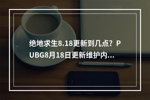 绝地求生8.18更新到几点？PUBG8月18日更新维护内容一览[多图]