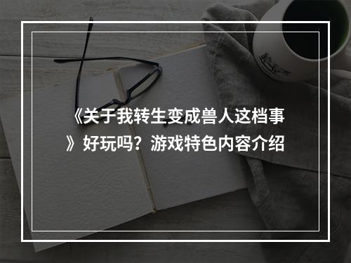 《关于我转生变成兽人这档事》好玩吗？游戏特色内容介绍