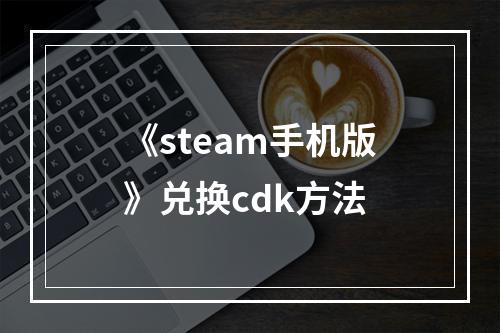 《steam手机版》兑换cdk方法