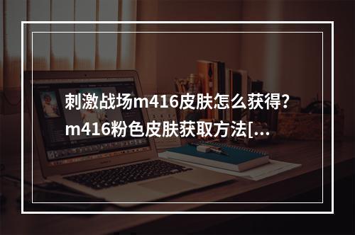 刺激战场m416皮肤怎么获得？m416粉色皮肤获取方法[多图]