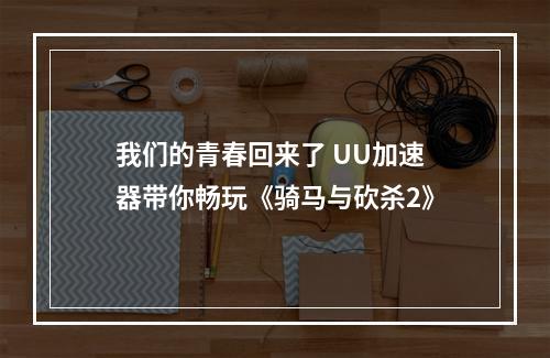 我们的青春回来了 UU加速器带你畅玩《骑马与砍杀2》