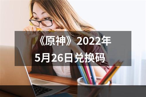 《原神》2022年5月26日兑换码