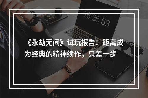 《永劫无间》试玩报告：距离成为经典的精神续作，只差一步