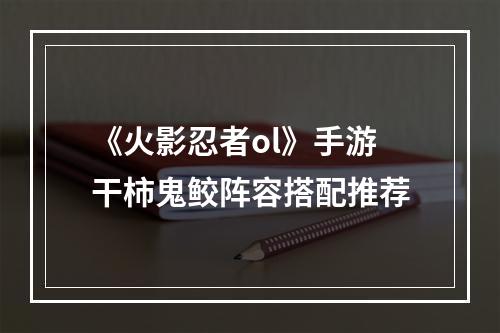 《火影忍者ol》手游干柿鬼鲛阵容搭配推荐