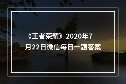 《王者荣耀》2020年7月22日微信每日一题答案