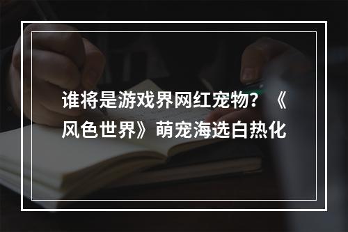 谁将是游戏界网红宠物？《风色世界》萌宠海选白热化