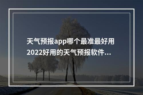 天气预报app哪个最准最好用 2022好用的天气预报软件推荐[多图]