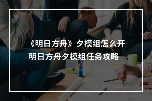 《明日方舟》夕模组怎么开 明日方舟夕模组任务攻略