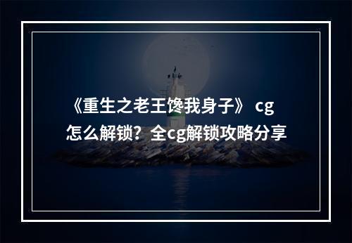 《重生之老王馋我身子》 cg怎么解锁？全cg解锁攻略分享