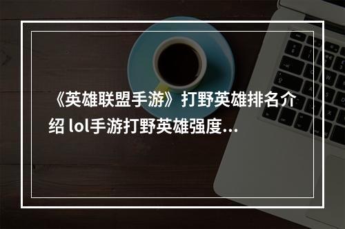 《英雄联盟手游》打野英雄排名介绍 lol手游打野英雄强度梯度1.11版本