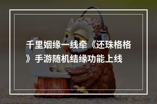 千里姻缘一线牵《还珠格格》手游随机结缘功能上线