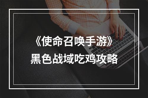 《使命召唤手游》黑色战域吃鸡攻略