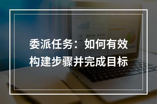 委派任务：如何有效构建步骤并完成目标