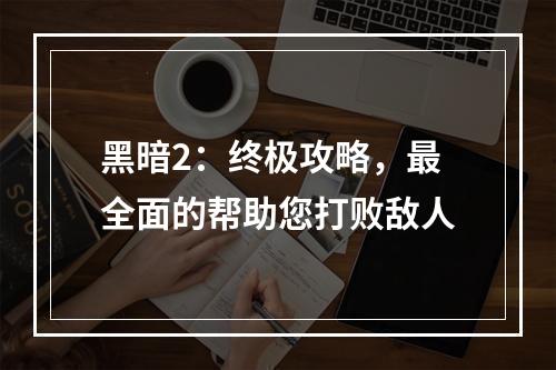 黑暗2：终极攻略，最全面的帮助您打败敌人