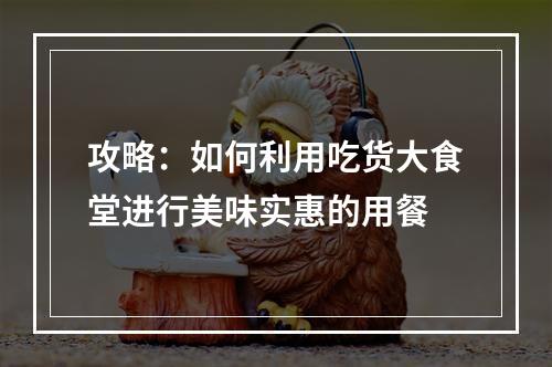 攻略：如何利用吃货大食堂进行美味实惠的用餐