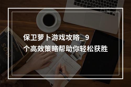 保卫萝卜游戏攻略_ 9 个高效策略帮助你轻松获胜