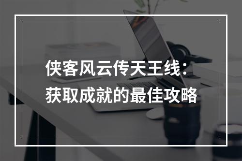 侠客风云传天王线：获取成就的最佳攻略