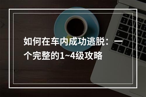 如何在车内成功逃脱：一个完整的1~4级攻略