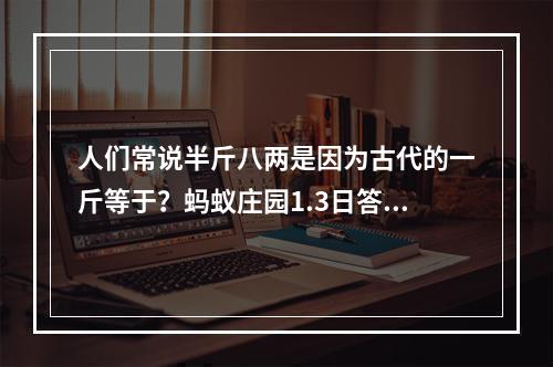 人们常说半斤八两是因为古代的一斤等于？蚂蚁庄园1.3日答案