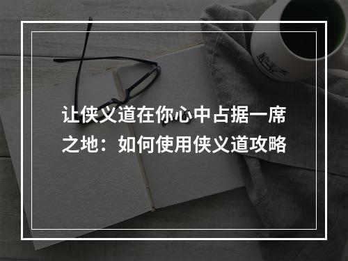 让侠义道在你心中占据一席之地：如何使用侠义道攻略