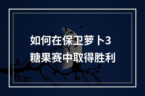 如何在保卫萝卜3糖果赛中取得胜利