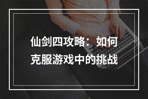 仙剑四攻略：如何克服游戏中的挑战