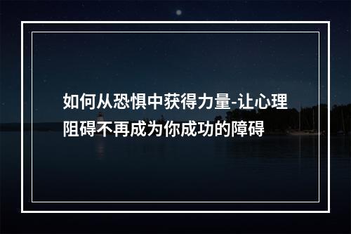 如何从恐惧中获得力量-让心理阻碍不再成为你成功的障碍 