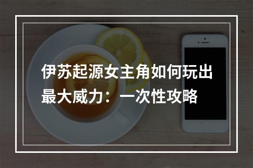 伊苏起源女主角如何玩出最大威力：一次性攻略