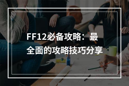 FF12必备攻略：最全面的攻略技巧分享