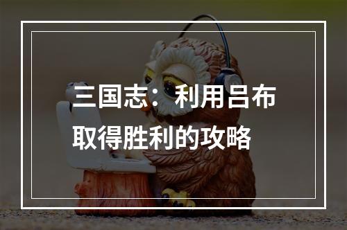 三国志：利用吕布取得胜利的攻略