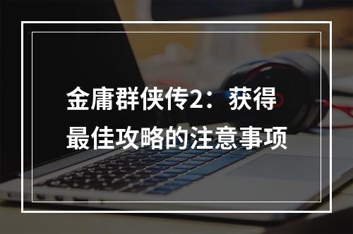 金庸群侠传2：获得最佳攻略的注意事项