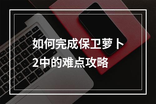 如何完成保卫萝卜2中的难点攻略