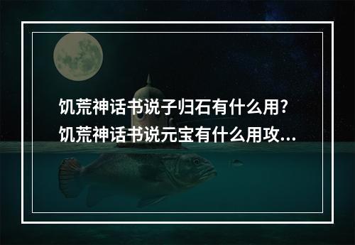 饥荒神话书说子归石有什么用? 饥荒神话书说元宝有什么用攻略详情