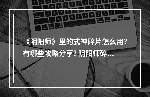 《阴阳师》里的式神碎片怎么用?有哪些攻略分享? 阴阳师碎片交换可上门是什么意思攻略详情