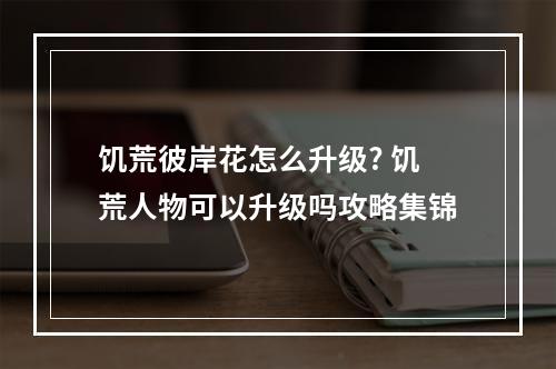 饥荒彼岸花怎么升级? 饥荒人物可以升级吗攻略集锦