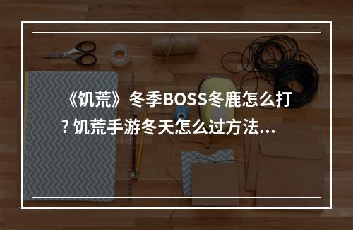 《饥荒》冬季BOSS冬鹿怎么打? 饥荒手游冬天怎么过方法攻略