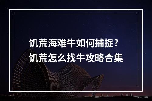 饥荒海难牛如何捕捉? 饥荒怎么找牛攻略合集