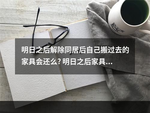 明日之后解除同居后自己搬过去的家具会还么? 明日之后家具怎么转攻略列表