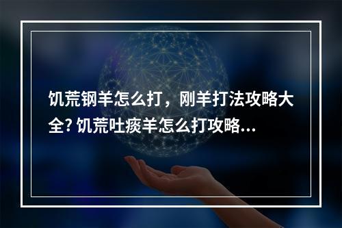 饥荒钢羊怎么打，刚羊打法攻略大全? 饥荒吐痰羊怎么打攻略合集