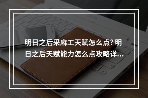 明日之后采麻工天赋怎么点? 明日之后天赋能力怎么点攻略详情