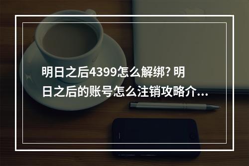 明日之后4399怎么解绑? 明日之后的账号怎么注销攻略介绍